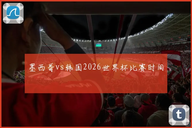 墨西哥vs韩国2026世界杯比赛时间