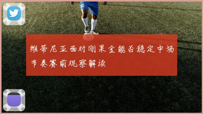 维蒂尼亚面对刚果金能否稳定中场节奏赛前观察解读