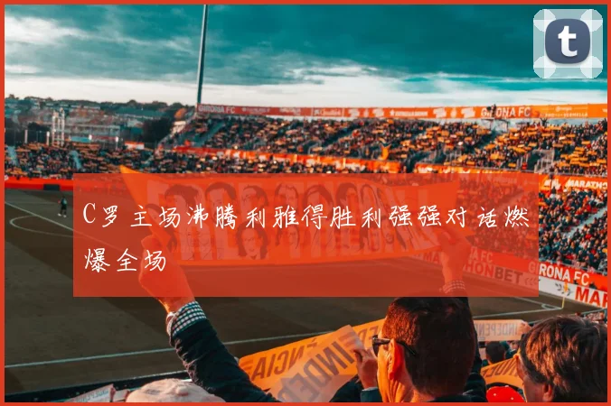 C罗主场沸腾利雅得胜利强强对话燃爆全场