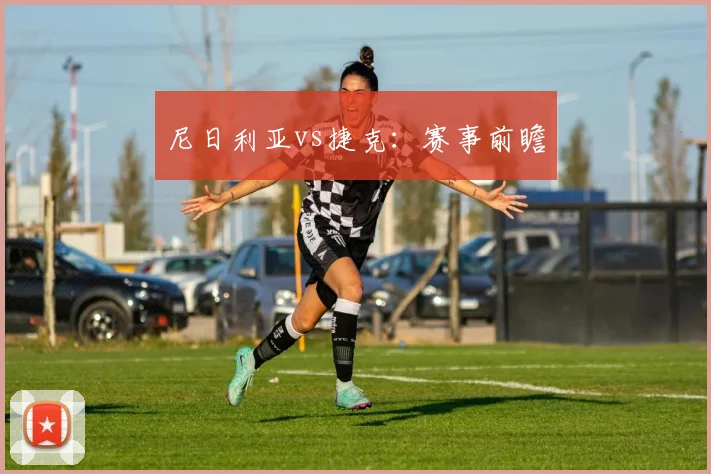 尼日利亚vs捷克：赛事前瞻