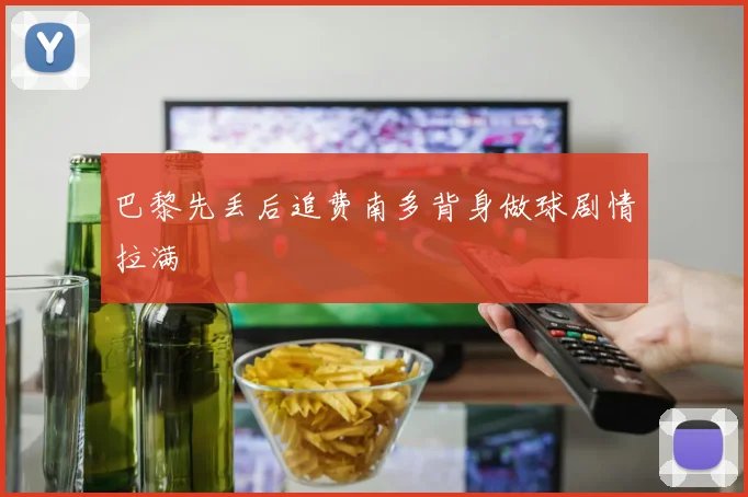 巴黎先丢后追费南多背身做球剧情拉满