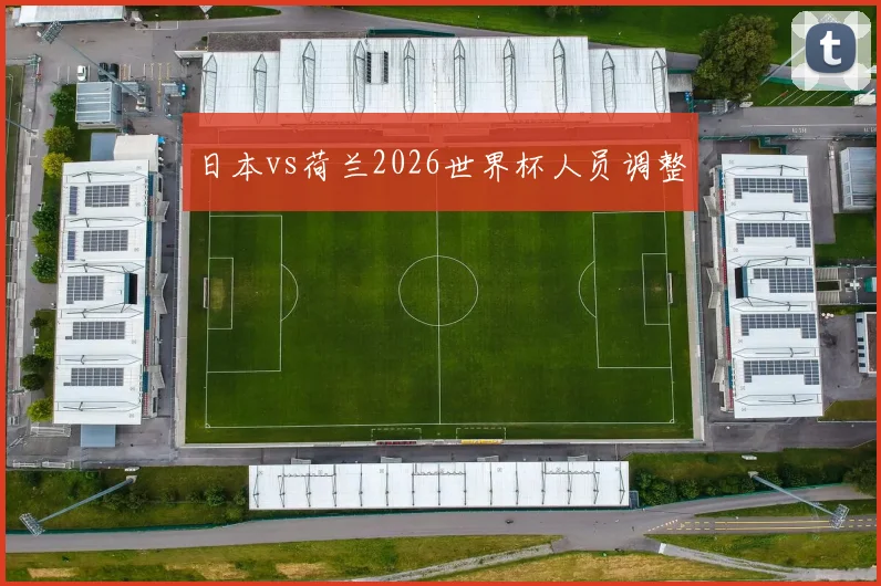 日本vs荷兰2026世界杯人员调整
