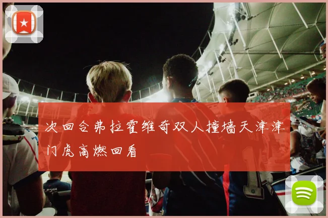 次回合弗拉霍维奇双人撞墙天津津门虎高燃回看