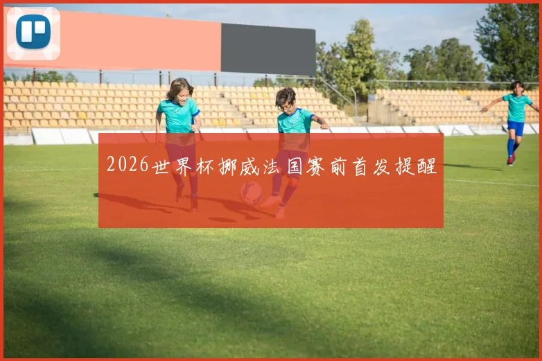2026世界杯挪威法国赛前首发提醒