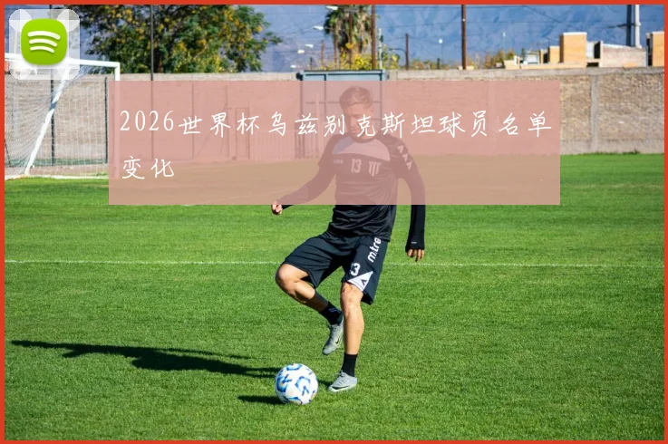 2026世界杯乌兹别克斯坦球员名单变化