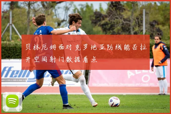 贝林厄姆面对克罗地亚防线能否拉开空间射门数据看点