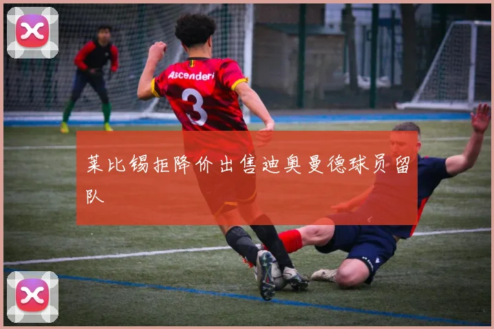 莱比锡拒降价出售迪奥曼德球员留队