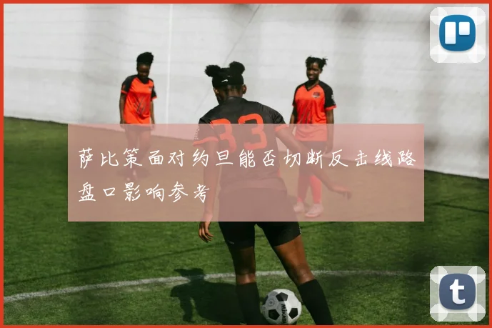 萨比策面对约旦能否切断反击线路盘口影响参考