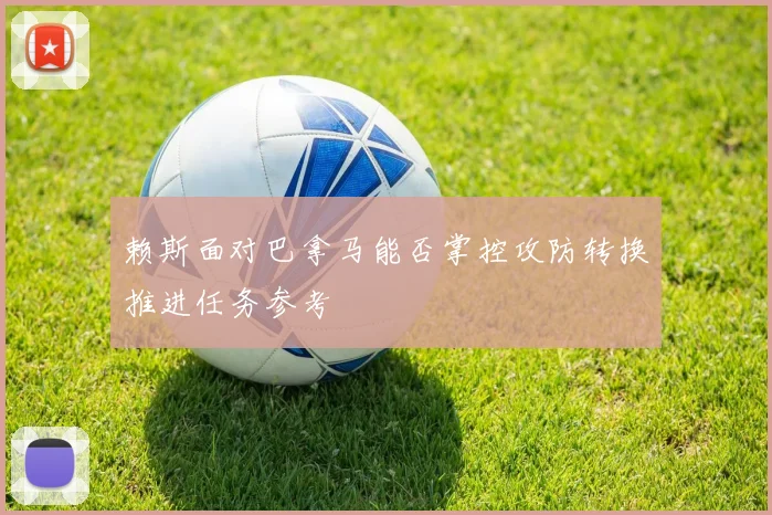 赖斯面对巴拿马能否掌控攻防转换推进任务参考