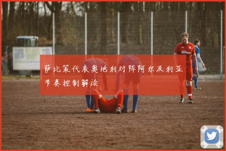 萨比策代表奥地利对阵阿尔及利亚节奏控制解读