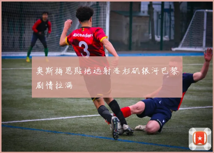 奥斯梅恩贴地远射洛杉矶银河巴黎剧情拉满