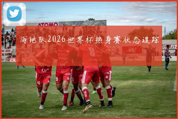 海地队2026世界杯热身赛状态追踪