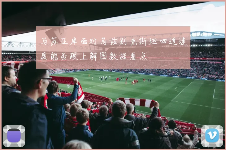 马苏亚库面对乌兹别克斯坦回追速度能否跟上解围数据看点