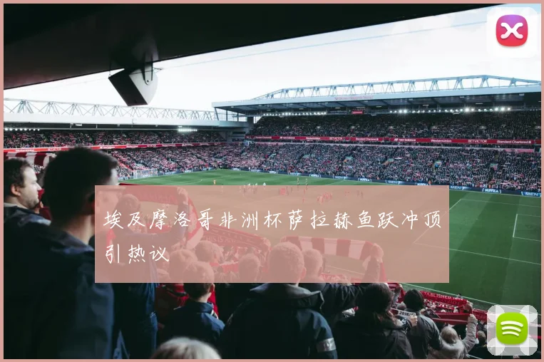 埃及摩洛哥非洲杯萨拉赫鱼跃冲顶引热议