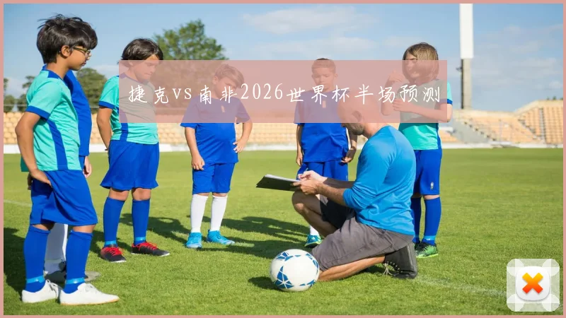 捷克vs南非2026世界杯半场预测