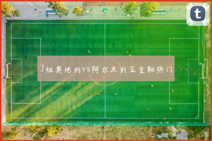 J组奥地利vs阿尔及利亚金靴热门