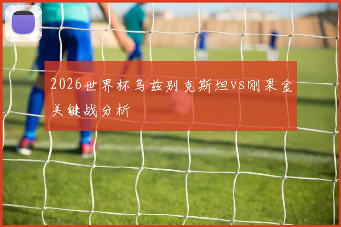 2026世界杯乌兹别克斯坦vs刚果金关键战分析