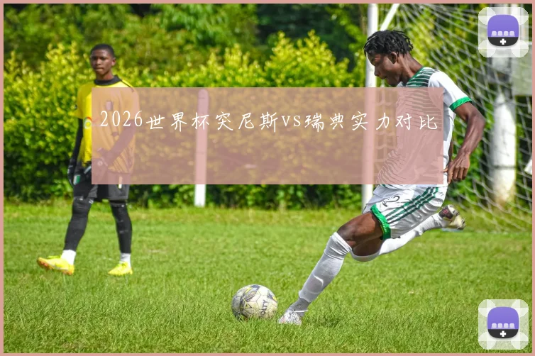 2026世界杯突尼斯vs瑞典实力对比