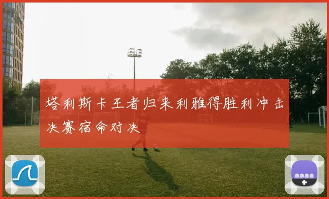 塔利斯卡王者归来利雅得胜利冲击决赛宿命对决