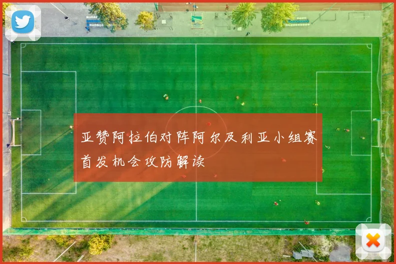 亚赞阿拉伯对阵阿尔及利亚小组赛首发机会攻防解读