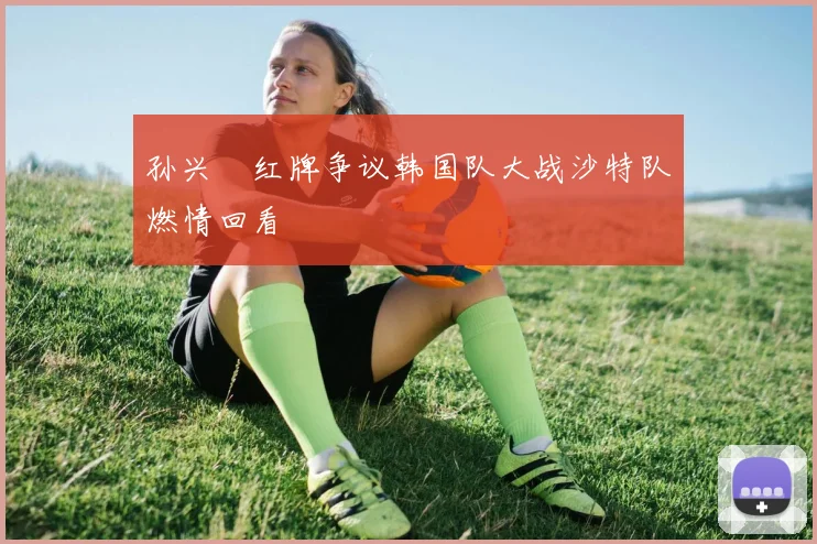 孙兴慜红牌争议韩国队大战沙特队燃情回看
