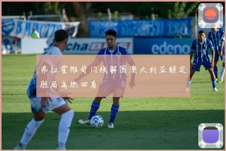 弗拉霍维奇门线解围澳大利亚锁定胜局高燃回看