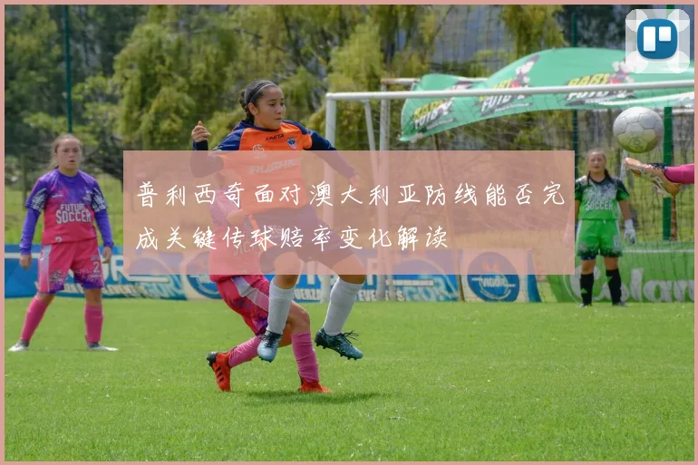 普利西奇面对澳大利亚防线能否完成关键传球赔率变化解读
