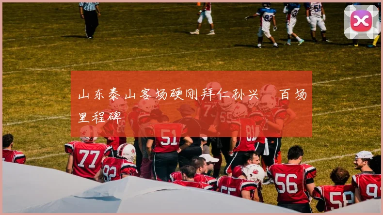 山东泰山客场硬刚拜仁孙兴慜百场里程碑