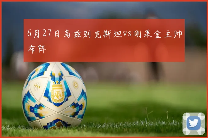 6月27日乌兹别克斯坦vs刚果金主帅布阵