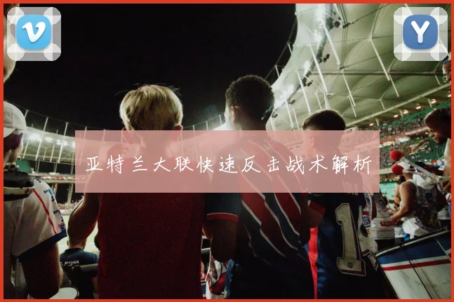 亚特兰大联快速反击战术解析